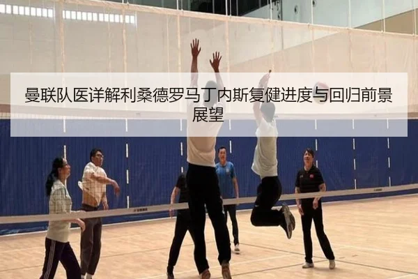 曼联队医详解利桑德罗马丁内斯复健进度与回归前景展望